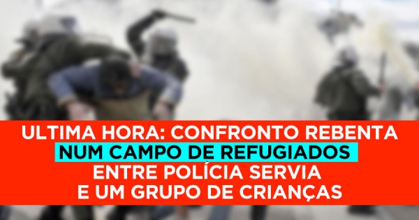 Rebentou Confronto entre Polícia Servia e CRIANÇAS num Campo de Refugiados