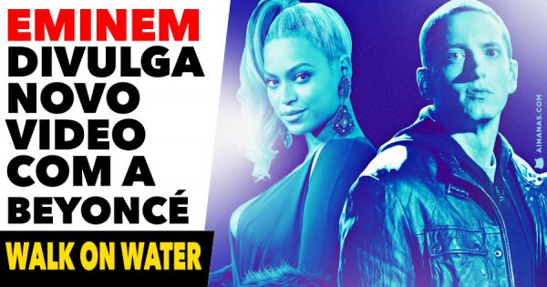 EMINEM lança novo video com a Beyoncé: WALK ON WATER