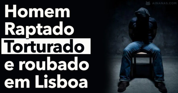 Homem Raptado, Torturado e Roubado em Lisboa