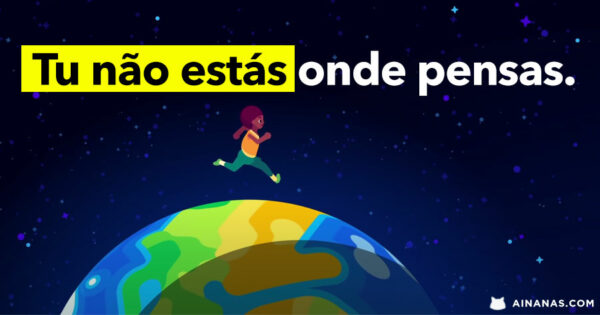 TU NÃO ESTÁS onde pensas