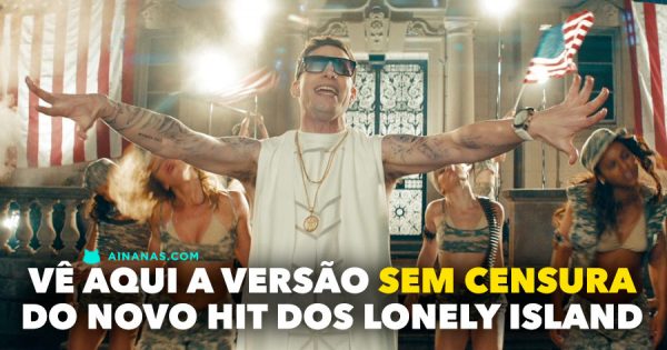 Vê aqui a versão SEM CENSURA do novo Hit dos LONELY ISLAND