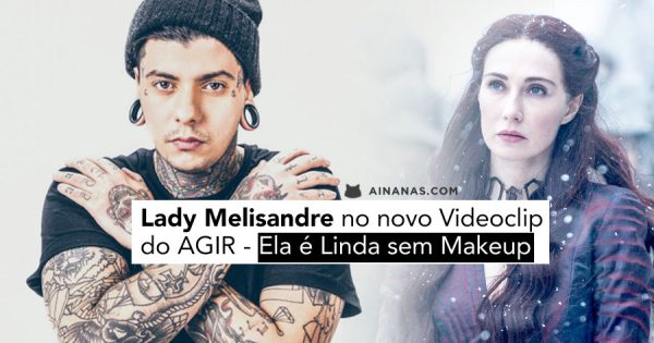 Lady Melisandre no novo Videoclip do AGIR – Ela é Linda sem Makeup