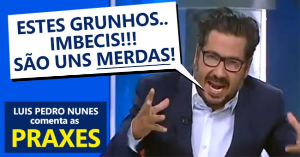 Luís Pedro Nunes enraivecido contra as PRAXES