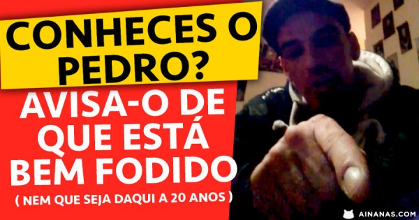Se conheces o PEDRO, avisa-o de que está bem FODIDO