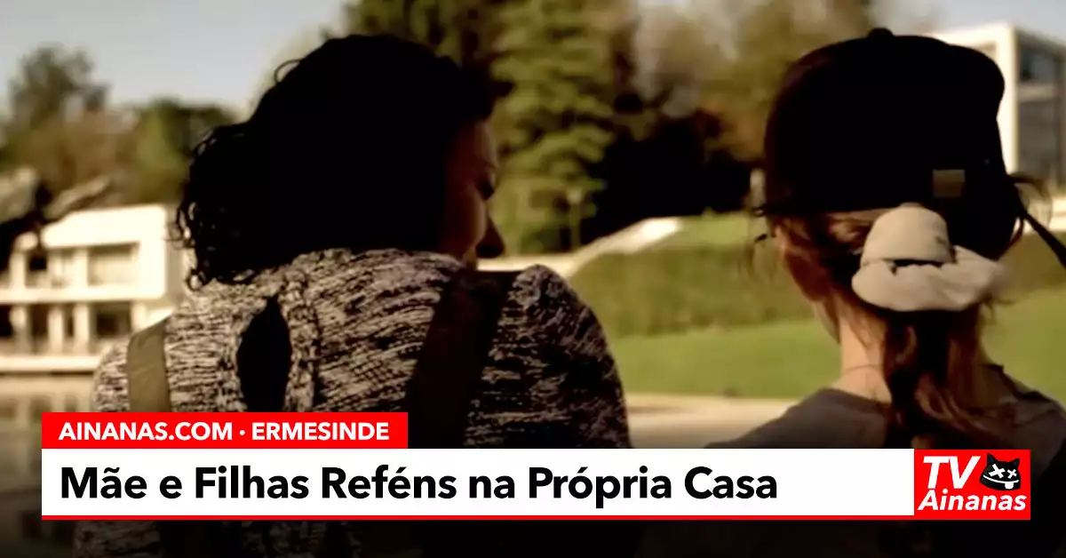ERMESINDE: Mãe e filhas FEITAS REFÉNS em Própria Casa
